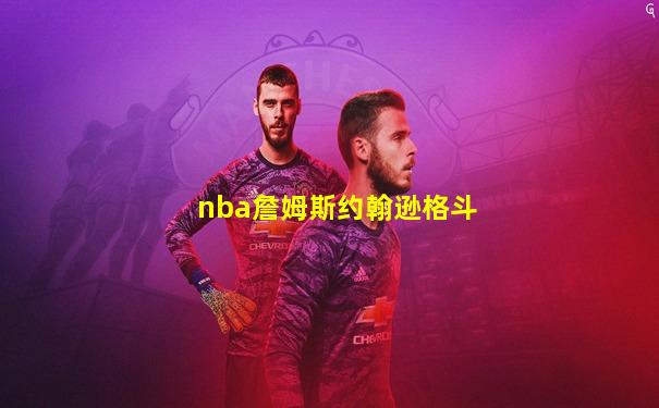 nba詹姆斯约翰逊格斗