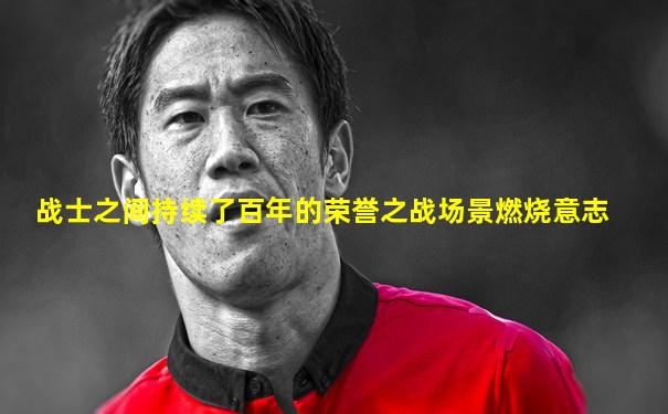 战士之间持续了百年的荣誉之战场景燃烧意志