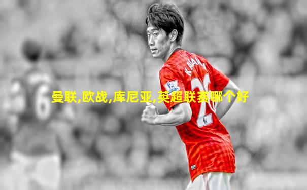 曼联,欧战,库尼亚,英超联赛哪个好