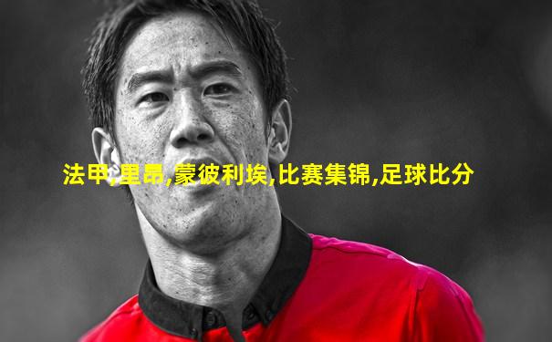 法甲,里昂,蒙彼利埃,比赛集锦,足球比分