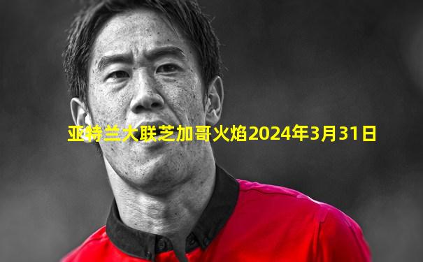 亚特兰大联芝加哥火焰2024年3月31日