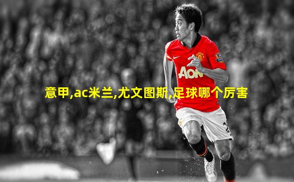 意甲,ac米兰,尤文图斯,足球哪个厉害