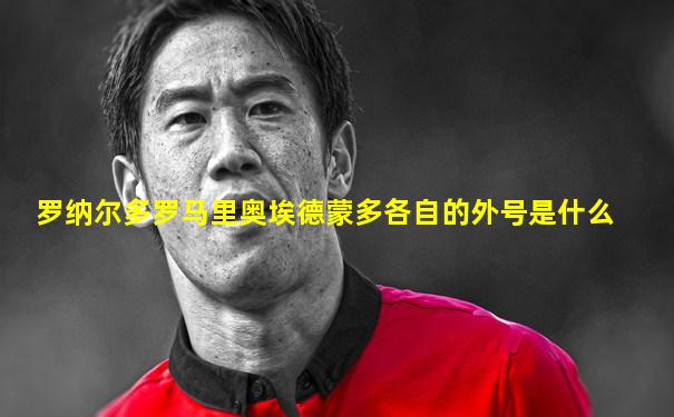 罗纳尔多罗马里奥埃德蒙多各自的外号是什么