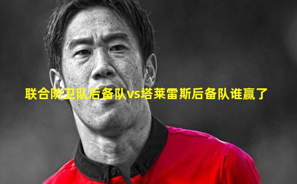 联合防卫队后备队vs塔莱雷斯后备队谁赢了